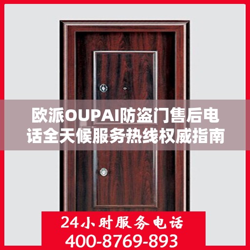欧派OUPAI防盗门售后电话全天候服务热线权威指南