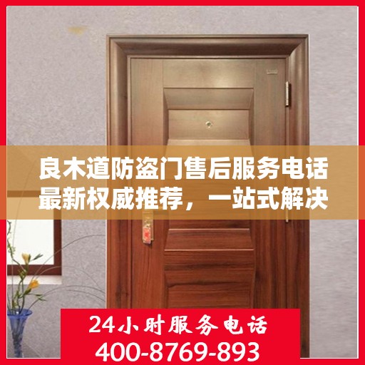 良木道防盗门售后服务电话最新权威推荐，一站式解决方案的贴心服务热线！