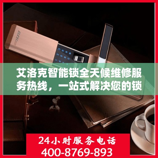 艾洛克智能锁全天候维修服务热线，一站式解决您的锁具问题