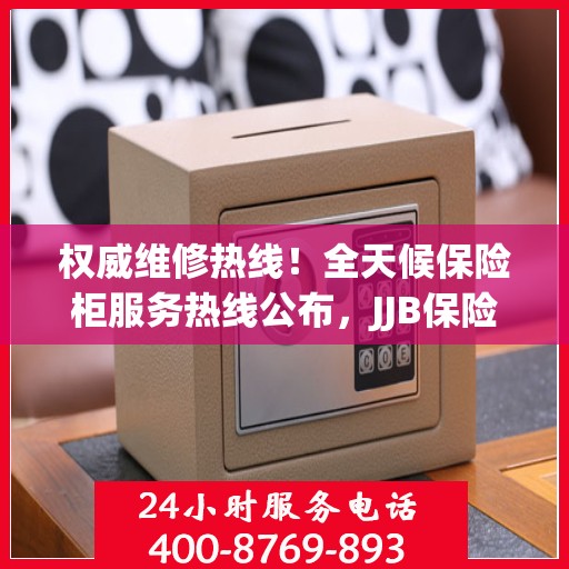 权威维修热线！全天候保险柜服务热线公布，JJB保险柜维修电话全天候为您服务