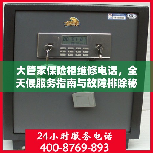 大管家保险柜维修电话，全天候服务指南与故障排除秘籍