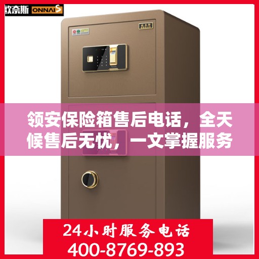 领安保险箱售后电话，全天候售后无忧，一文掌握服务热线