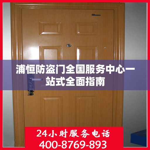 浦恒防盗门全国服务中心一站式全面指南