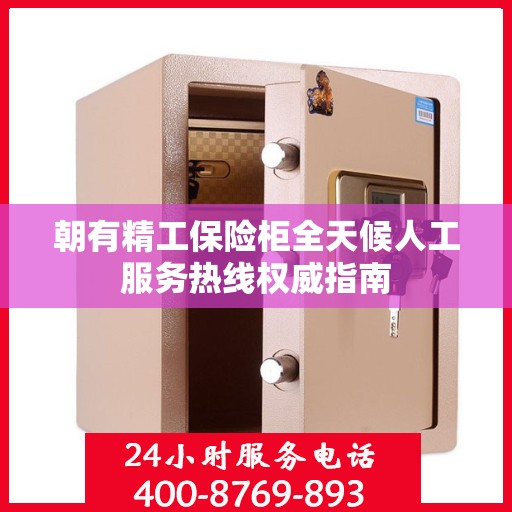 朝有精工保险柜全天候人工服务热线权威指南