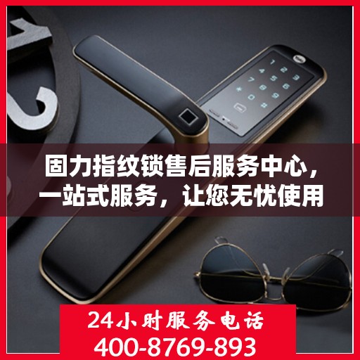固力指纹锁售后服务中心，一站式服务，让您无忧使用指纹锁！