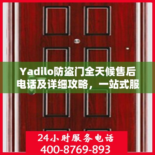 Yadilo防盗门全天候售后电话及详细攻略，一站式服务保障