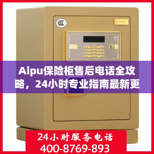 Aipu保险柜售后电话全攻略，24小时专业指南最新更新