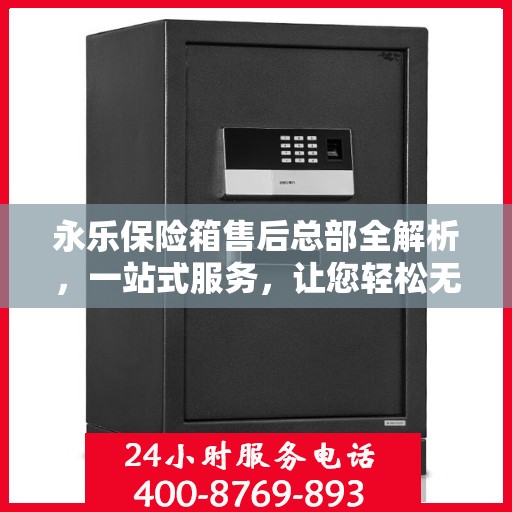 永乐保险箱售后总部全解析，一站式服务，让您轻松无忧！