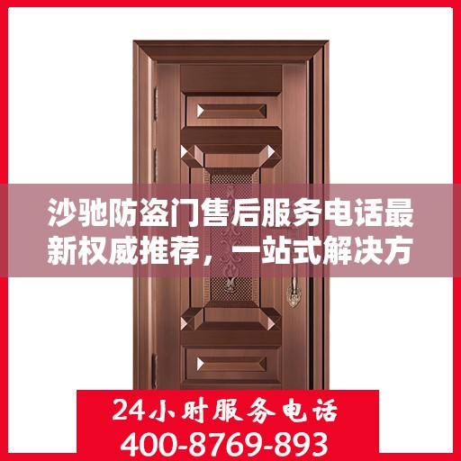 沙驰防盗门售后服务电话最新权威推荐，一站式解决方案的贴心服务热线！