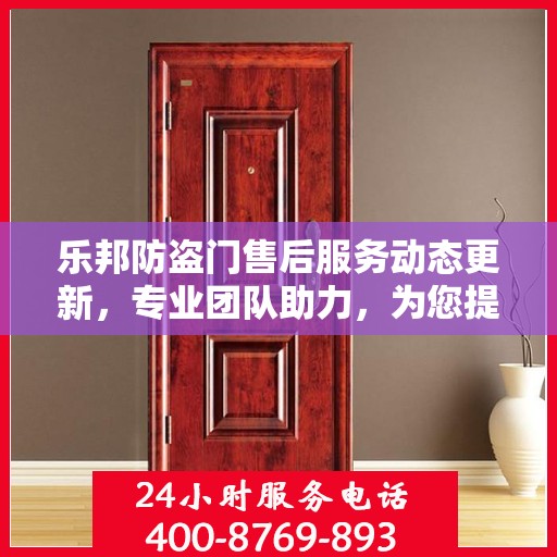 乐邦防盗门售后服务动态更新，专业团队助力，为您提供无忧服务体验