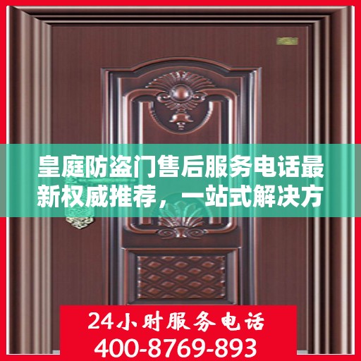 皇庭防盗门售后服务电话最新权威推荐，一站式解决方案的贴心服务热线！
