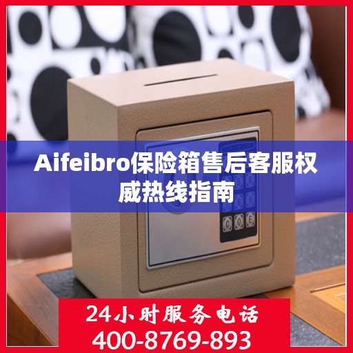 Aifeibro保险箱售后客服权威热线指南
