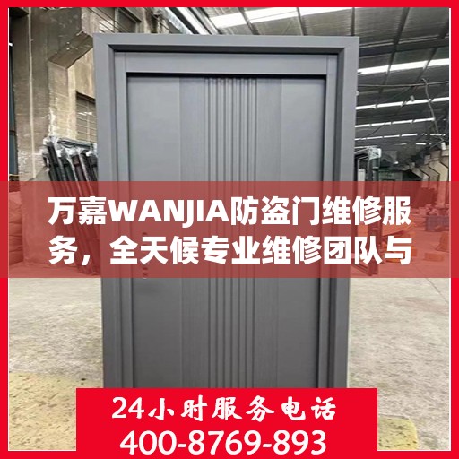 万嘉WANJIA防盗门维修服务，全天候专业维修团队与最新权威推荐电话