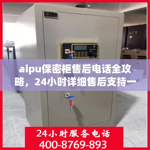 aipu保密柜售后电话全攻略，24小时详细售后支持一览