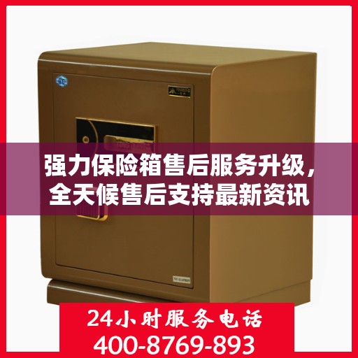强力保险箱售后服务升级，全天候售后支持最新资讯