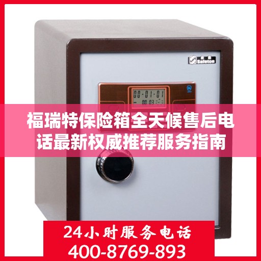 福瑞特保险箱全天候售后电话最新权威推荐服务指南