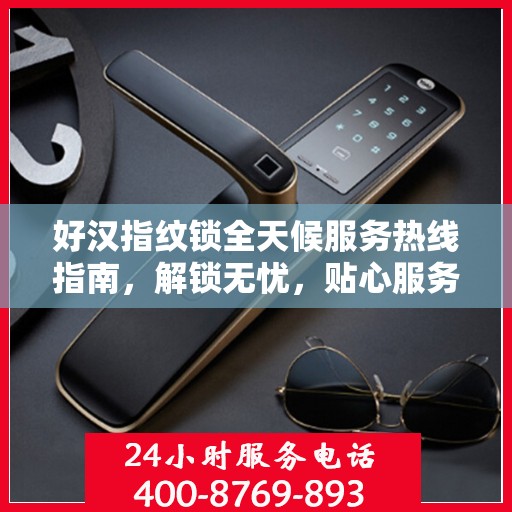 好汉指纹锁全天候服务热线指南，解锁无忧，贴心服务就在指尖
