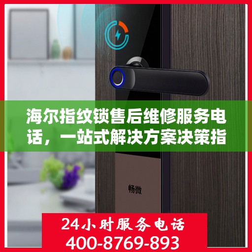 海尔指纹锁售后维修服务电话，一站式解决方案决策指南