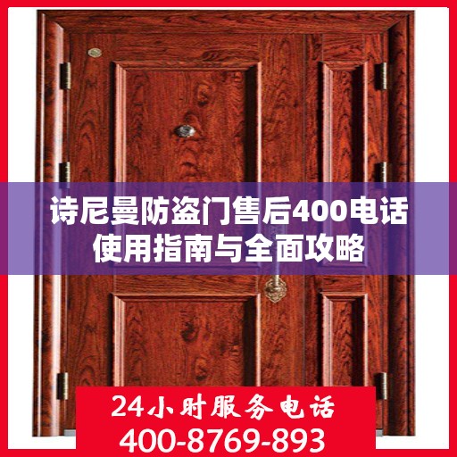 诗尼曼防盗门售后400电话使用指南与全面攻略