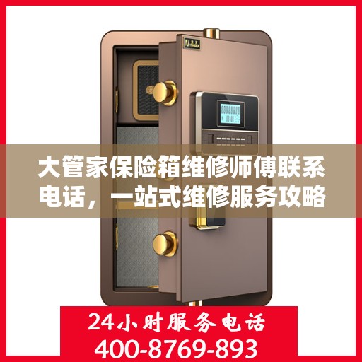 大管家保险箱维修师傅联系电话，一站式维修服务攻略详解