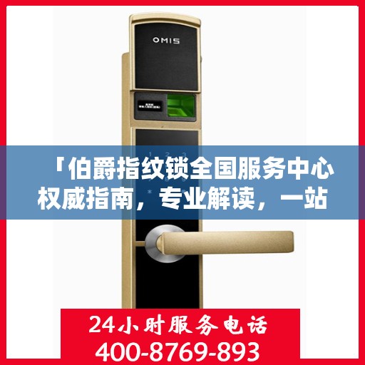 「伯爵指纹锁全国服务中心权威指南，专业解读，一站式服务体验」