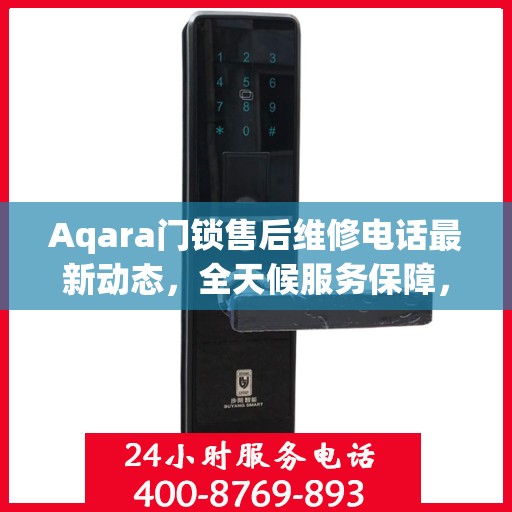 Aqara门锁售后维修电话最新动态，全天候服务保障，24小时售后无忧