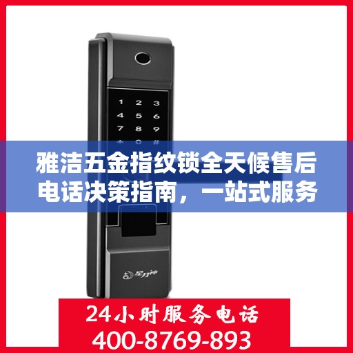 雅洁五金指纹锁全天候售后电话决策指南，一站式服务保障，无忧售后体验