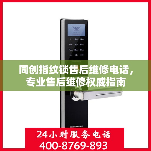 同创指纹锁售后维修电话，专业售后维修权威指南
