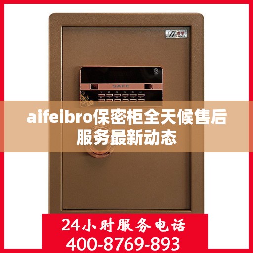 aifeibro保密柜全天候售后服务最新动态
