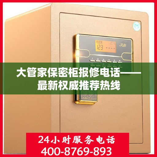 大管家保密柜报修电话——最新权威推荐热线