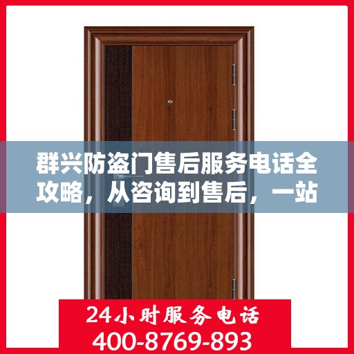 群兴防盗门售后服务电话全攻略，从咨询到售后，一站式服务详解