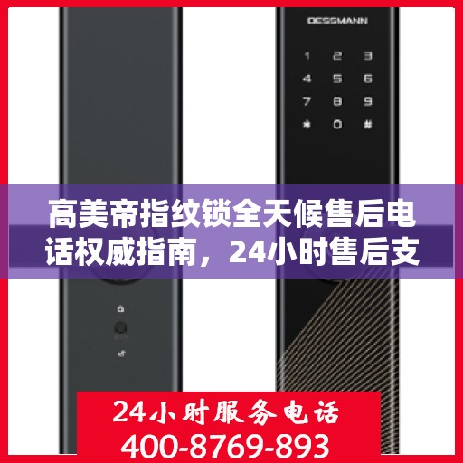 高美帝指纹锁全天候售后电话权威指南，24小时售后支持详解