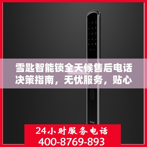 雪匙智能锁全天候售后电话决策指南，无忧服务，贴心保障