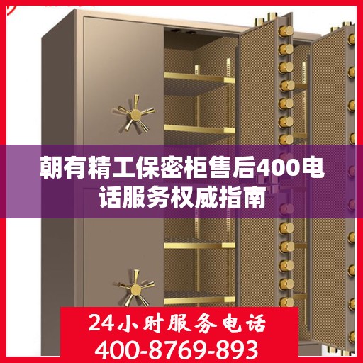 朝有精工保密柜售后400电话服务权威指南