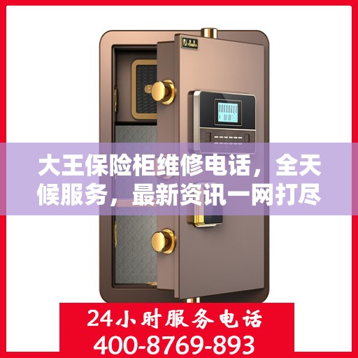 大王保险柜维修电话，全天候服务，最新资讯一网打尽