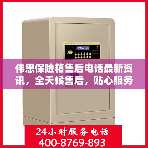伟恩保险箱售后电话最新资讯，全天候售后，贴心服务不间断