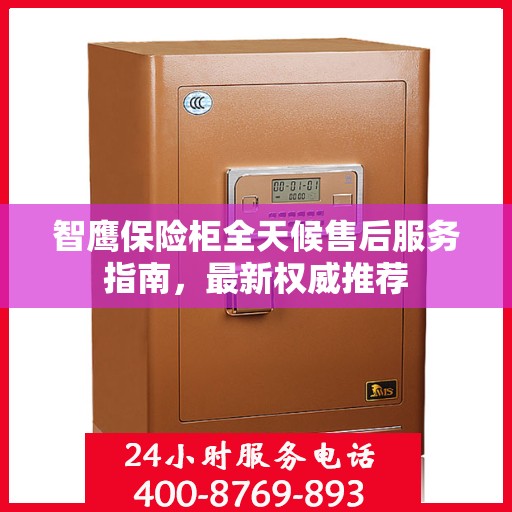 智鹰保险柜全天候售后服务指南，最新权威推荐