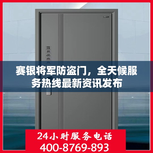 赛银将军防盗门，全天候服务热线最新资讯发布
