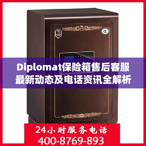 Diplomat保险箱售后客服最新动态及电话资讯全解析
