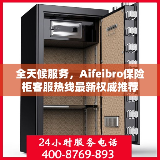 全天候服务，Aifeibro保险柜客服热线最新权威推荐