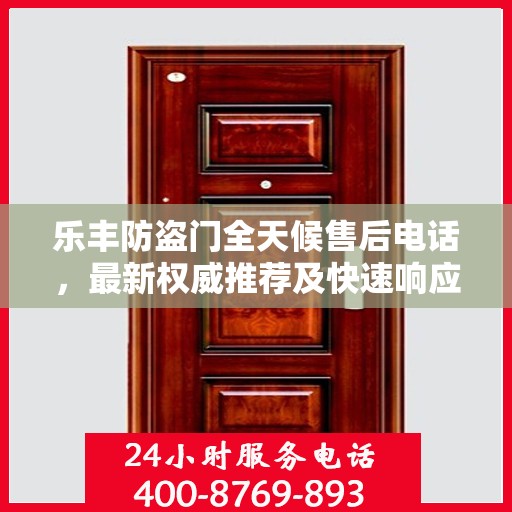 乐丰防盗门全天候售后电话，最新权威推荐及快速响应服务保障
