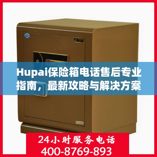 Hupai保险箱电话售后专业指南，最新攻略与解决方案