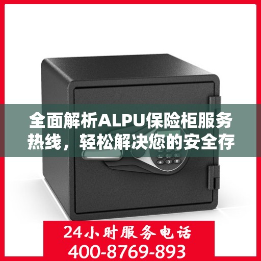 全面解析ALPU保险柜服务热线，轻松解决您的安全存储问题