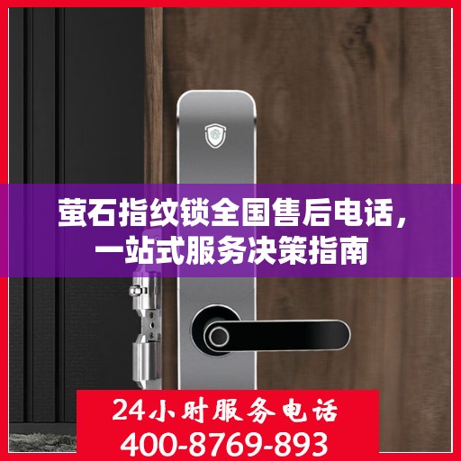 萤石指纹锁全国售后电话，一站式服务决策指南