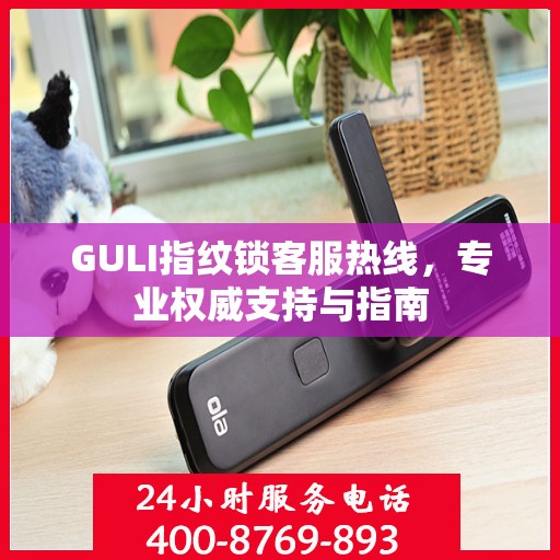 GULI指纹锁客服热线，专业权威支持与指南