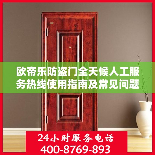 欧帝乐防盗门全天候人工服务热线使用指南及常见问题解答大全