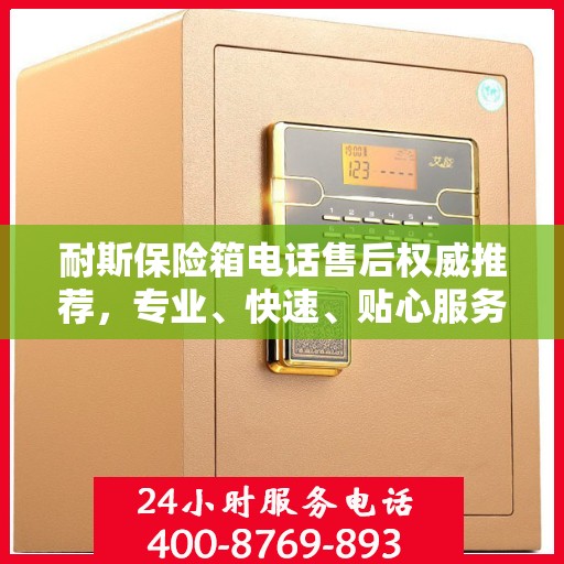 耐斯保险箱电话售后权威推荐，专业、快速、贴心服务！