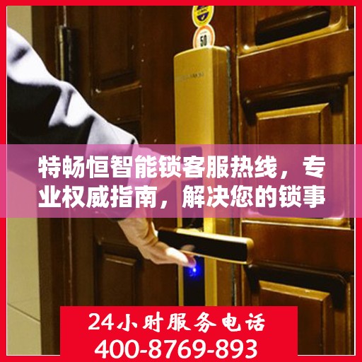 特畅恒智能锁客服热线，专业权威指南，解决您的锁事无忧
