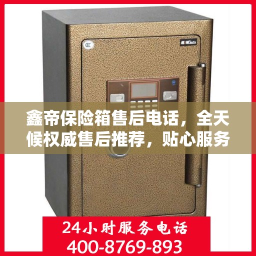 鑫帝保险箱售后电话，全天候权威售后推荐，贴心服务不打烊