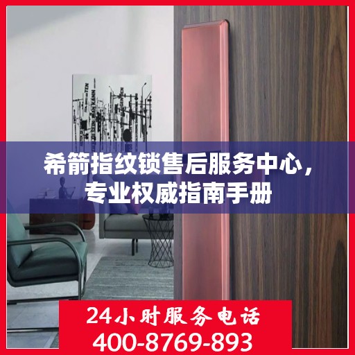 希箭指纹锁售后服务中心，专业权威指南手册